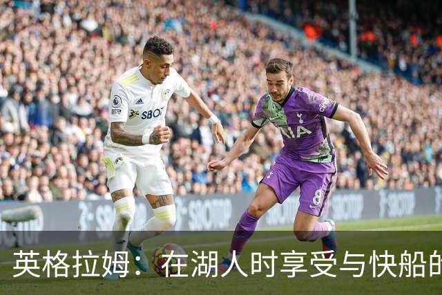 英格拉姆：在湖人时享受与快船的对抗氛围