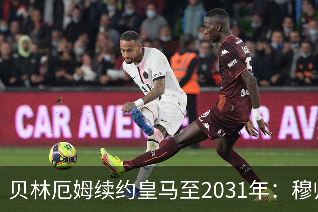 贝林厄姆续约皇马至2031年：穆帅战术助力球队未来